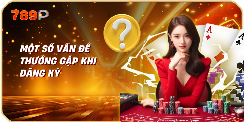 Đăng Ký 789p Dễ Dàng Và Nhanh Chóng 3 Một Số Vấn Đề Thường Gặp Khi Đăng Ký