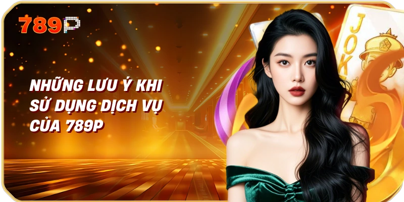 Đăng Nhập 789P - Chơi Ngay, Nhận Thưởng Lớn 4 Những lưu ý khi sử dụng dịch vụ của 789P